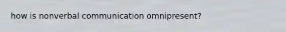 how is nonverbal communication omnipresent?