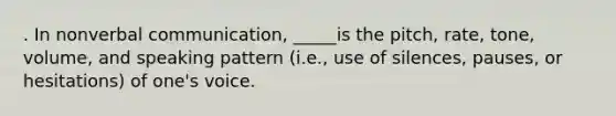 . In nonverbal communication, _____is the pitch, rate, tone, volume, and speaking pattern (i.e., use of silences, pauses, or hesitations) of one's voice.