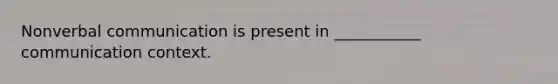 Nonverbal communication is present in ___________ communication context.