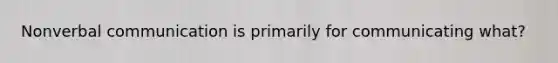 Nonverbal communication is primarily for communicating what?