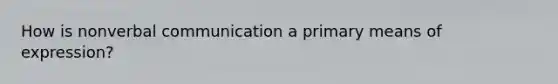 How is nonverbal communication a primary means of expression?