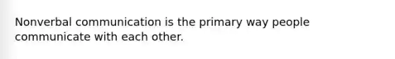 Nonverbal communication is the primary way people communicate with each other.