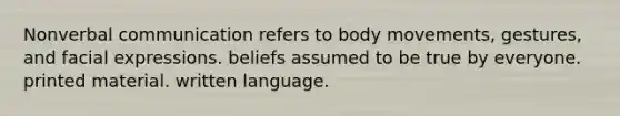 Nonverbal communication refers to body movements, gestures, and facial expressions. beliefs assumed to be true by everyone. printed material. written language.