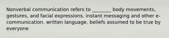 Nonverbal communication refers to ________ body movements, gestures, and facial expressions. instant messaging and other e-communication. written language. beliefs assumed to be true by everyone