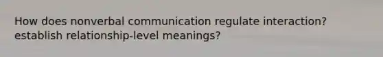 How does nonverbal communication regulate interaction? establish relationship-level meanings?