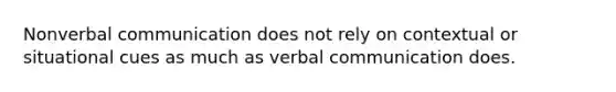 Nonverbal communication does not rely on contextual or situational cues as much as verbal communication does.