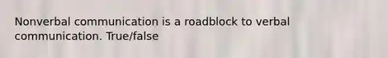 Nonverbal communication is a roadblock to verbal communication. True/false
