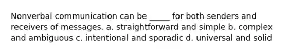 Nonverbal communication can be _____ for both senders and receivers of messages. a. straightforward and simple b. complex and ambiguous c. intentional and sporadic d. universal and solid