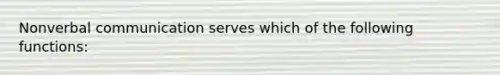 Nonverbal communication serves which of the following functions: