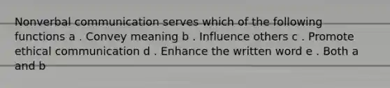 Nonverbal communication serves which of the following functions a . Convey meaning b . Influence others c . Promote ethical communication d . Enhance the written word e . Both a and b