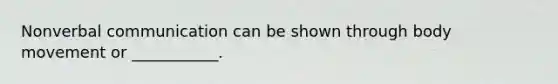 Nonverbal communication can be shown through body movement or ___________.
