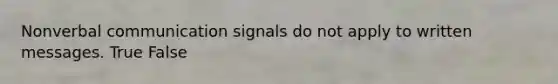 ​Nonverbal communication signals do not apply to written messages. True False