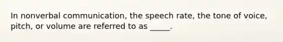 In nonverbal communication, the speech rate, the tone of voice, pitch, or volume are referred to as _____.