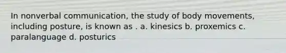 In nonverbal communication, the study of body movements, including posture, is known as . a. kinesics b. proxemics c. paralanguage d. posturics