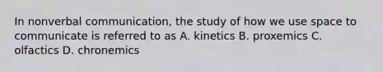 In nonverbal communication, the study of how we use space to communicate is referred to as A. kinetics B. proxemics C. olfactics D. chronemics