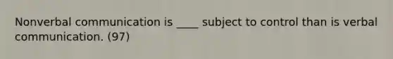 Nonverbal communication is ____ subject to control than is verbal communication. (97)