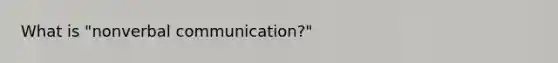 What is "nonverbal communication?"