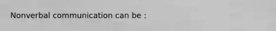 Non<a href='https://www.questionai.com/knowledge/kVnsR3DzuD-verbal-communication' class='anchor-knowledge'>verbal communication</a> can be :