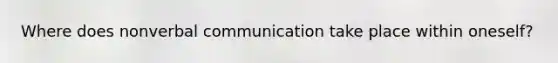 Where does nonverbal communication take place within oneself?