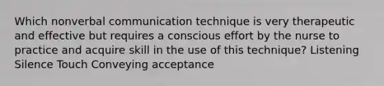 Which nonverbal communication technique is very therapeutic and effective but requires a conscious effort by the nurse to practice and acquire skill in the use of this technique? Listening Silence Touch Conveying acceptance