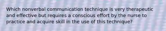 Which nonverbal communication technique is very therapeutic and effective but requires a conscious effort by the nurse to practice and acquire skill in the use of this technique?