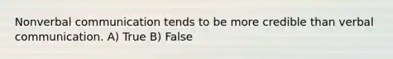 Nonverbal communication tends to be more credible than verbal communication. A) True B) False