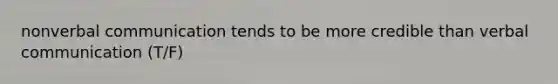 nonverbal communication tends to be more credible than verbal communication (T/F)