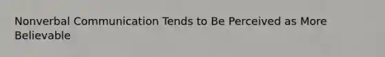 Nonverbal Communication Tends to Be Perceived as More Believable