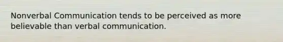 Nonverbal Communication tends to be perceived as more believable than verbal communication.