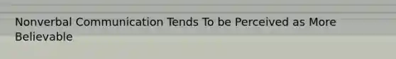 Nonverbal Communication Tends To be Perceived as More Believable