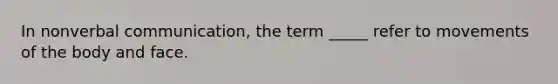 In nonverbal communication, the term _____ refer to movements of the body and face.