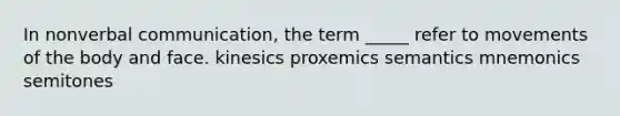 In nonverbal communication, the term _____ refer to movements of the body and face. kinesics proxemics semantics mnemonics semitones