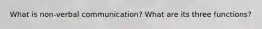 What is non-verbal communication? What are its three functions?