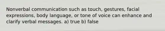 Nonverbal communication such as touch, gestures, facial expressions, body language, or tone of voice can enhance and clarify verbal messages. a) true b) false