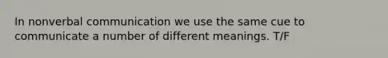 In nonverbal communication we use the same cue to communicate a number of different meanings. T/F