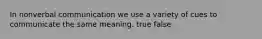 In nonverbal communication we use a variety of cues to communicate the same meaning. true false