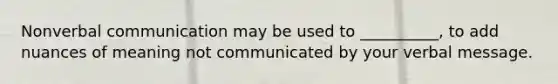 Nonverbal communication may be used to __________, to add nuances of meaning not communicated by your verbal message.