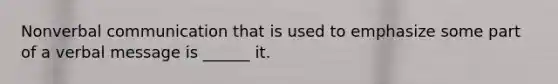 Nonverbal communication that is used to emphasize some part of a verbal message is ______ it.
