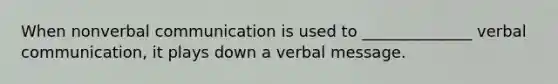 When nonverbal communication is used to ______________ verbal communication, it plays down a verbal message.