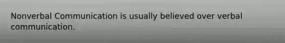 Nonverbal Communication is usually believed over verbal communication.