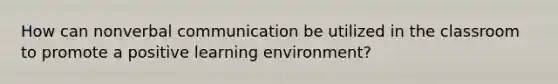 How can nonverbal communication be utilized in the classroom to promote a positive learning environment?