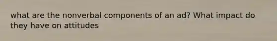 what are the nonverbal components of an ad? What impact do they have on attitudes