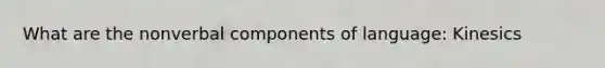 What are the nonverbal components of language: Kinesics