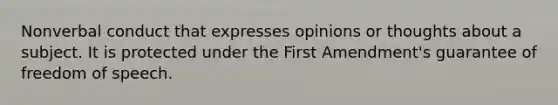 Nonverbal conduct that expresses opinions or thoughts about a subject. It is protected under the First Amendment's guarantee of freedom of speech.