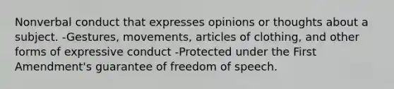 Nonverbal conduct that expresses opinions or thoughts about a subject. -Gestures, movements, articles of clothing, and other forms of expressive conduct -Protected under the First Amendment's guarantee of freedom of speech.