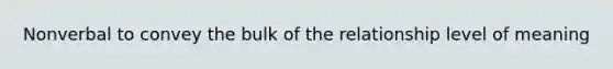 Nonverbal to convey the bulk of the relationship level of meaning