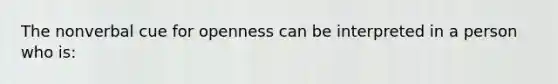 The nonverbal cue for openness can be interpreted in a person who is: