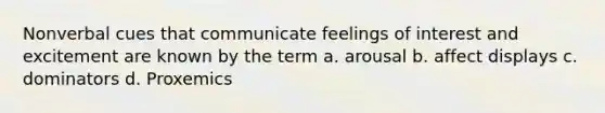 Nonverbal cues that communicate feelings of interest and excitement are known by the term a. arousal b. affect displays c. dominators d. Proxemics