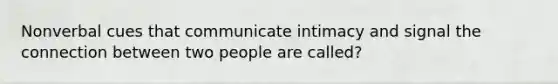 Nonverbal cues that communicate intimacy and signal the connection between two people are called?