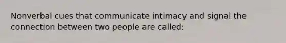 Nonverbal cues that communicate intimacy and signal the connection between two people are called: